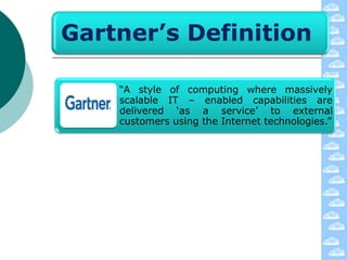 Gartner’s Definition

    “A style of computing where massively
    scalable IT – enabled capabilities are
    delivered „as a service‟ to external
    customers using the Internet technologies.”
 