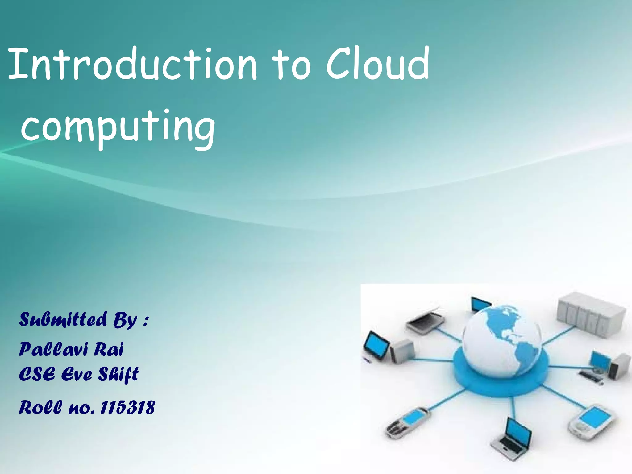 Introduction to Cloud
 computing    • Cloud Computing




Submitted By :
Pallavi Rai
CSE Eve Shift               S
Roll no. 115318

Presented by: Pallavi Rai
 