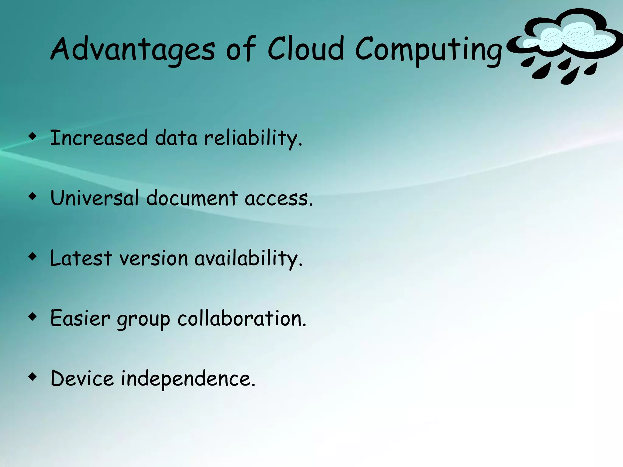 Advantages of Cloud Computing

 Increased data reliability.

 Universal document access.

 Latest version availability.

 Easier group collaboration.

 Device independence.
 