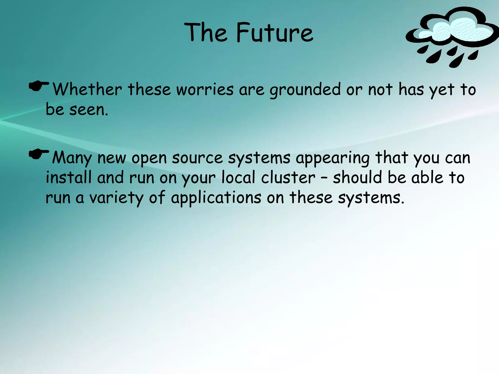 The Future

Whether these worries are grounded or not has yet to
  be seen.


Many new open source systems appearing that you can
  install and run on your local cluster – should be able to
  run a variety of applications on these systems.
 