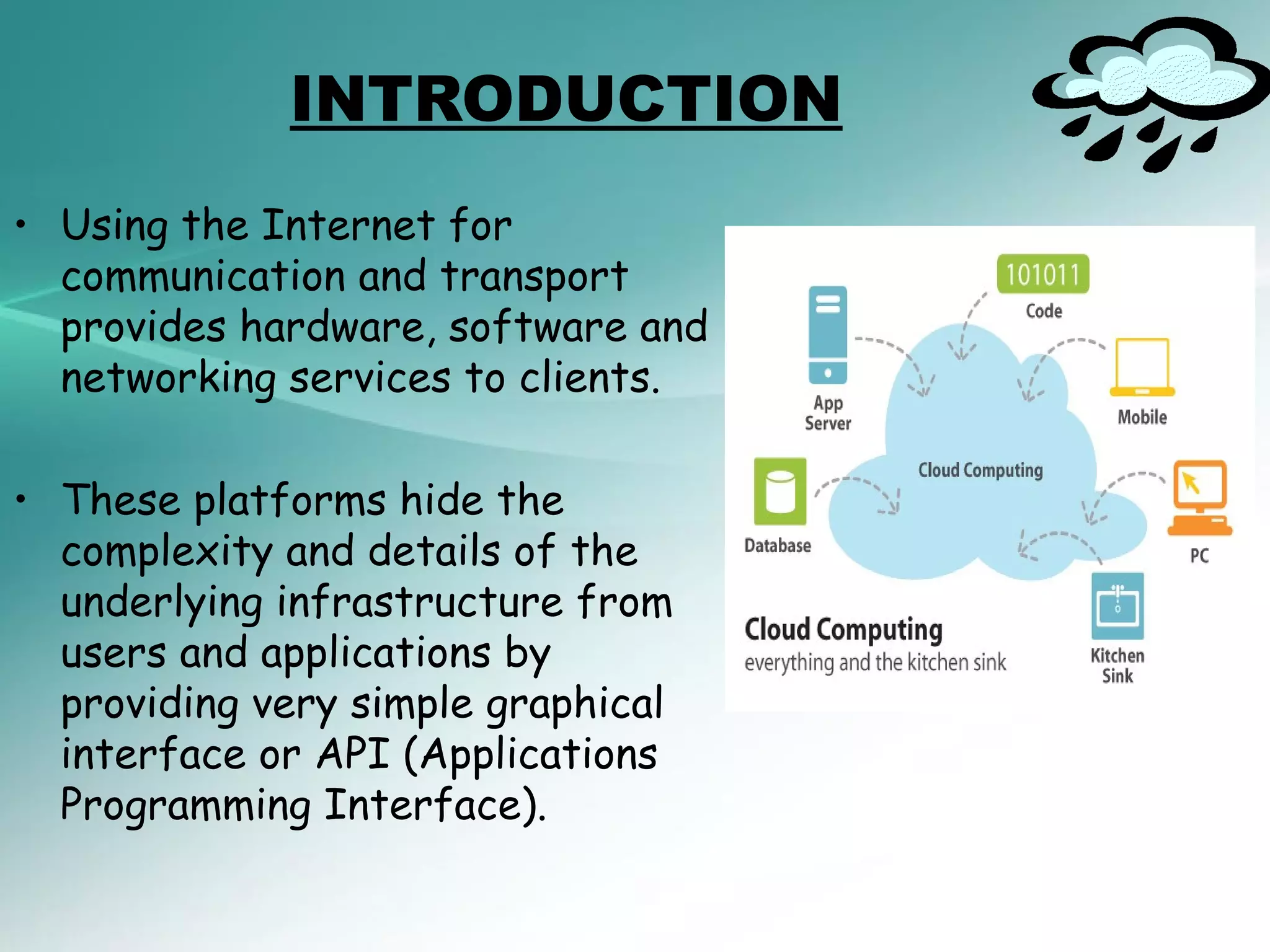 INTRODUCTION
• Using the Internet for
  communication and transport
  provides hardware, software and
  networking services to clients.

• These platforms hide the
  complexity and details of the
  underlying infrastructure from
  users and applications by
  providing very simple graphical
  interface or API (Applications
  Programming Interface).
 