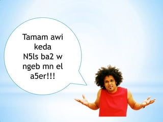 Tamam awi
   keda
N5ls ba2 w
ngeb mn el
  a5er!!!
 