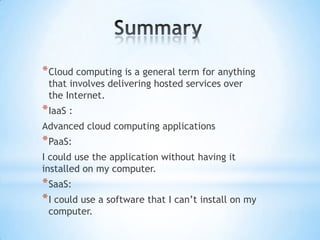 * Cloud computing is a general term for anything
 that involves delivering hosted services over
 the Internet.
* IaaS :
Advanced cloud computing applications
* PaaS:
I could use the application without having it
installed on my computer.
* SaaS:
* I could use a software that I can’t install on my
 computer.
 
