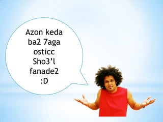 Azon keda
  ba2 7aga
   osticc
Questions ?!!
   Sho3’l
  fanade2
     :D
 