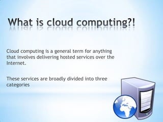 Cloud computing is a general term for anything
that involves delivering hosted services over the
Internet.


These services are broadly divided into three
categories
 