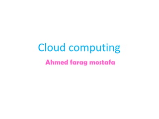 Cloud computing
 Ahmed farag mostafa
 