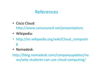 References

• Cisco Cloud:
  http://www.canscouncil.net/presentations
• Wikipedia:
• http://en.wikipedia.org/wiki/Cloud_computin
  g
• Nomadesk:
http://blog.nomadesk.com/companyupdates/ne
  ws/why-students-can-use-cloud-computing/
 
