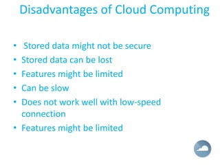 Disadvantages of Cloud Computing

•  Stored data might not be secure
• Stored data can be lost
• Features might be limited
• Can be slow
• Does not work well with low-speed
  connection
• Features might be limited
 