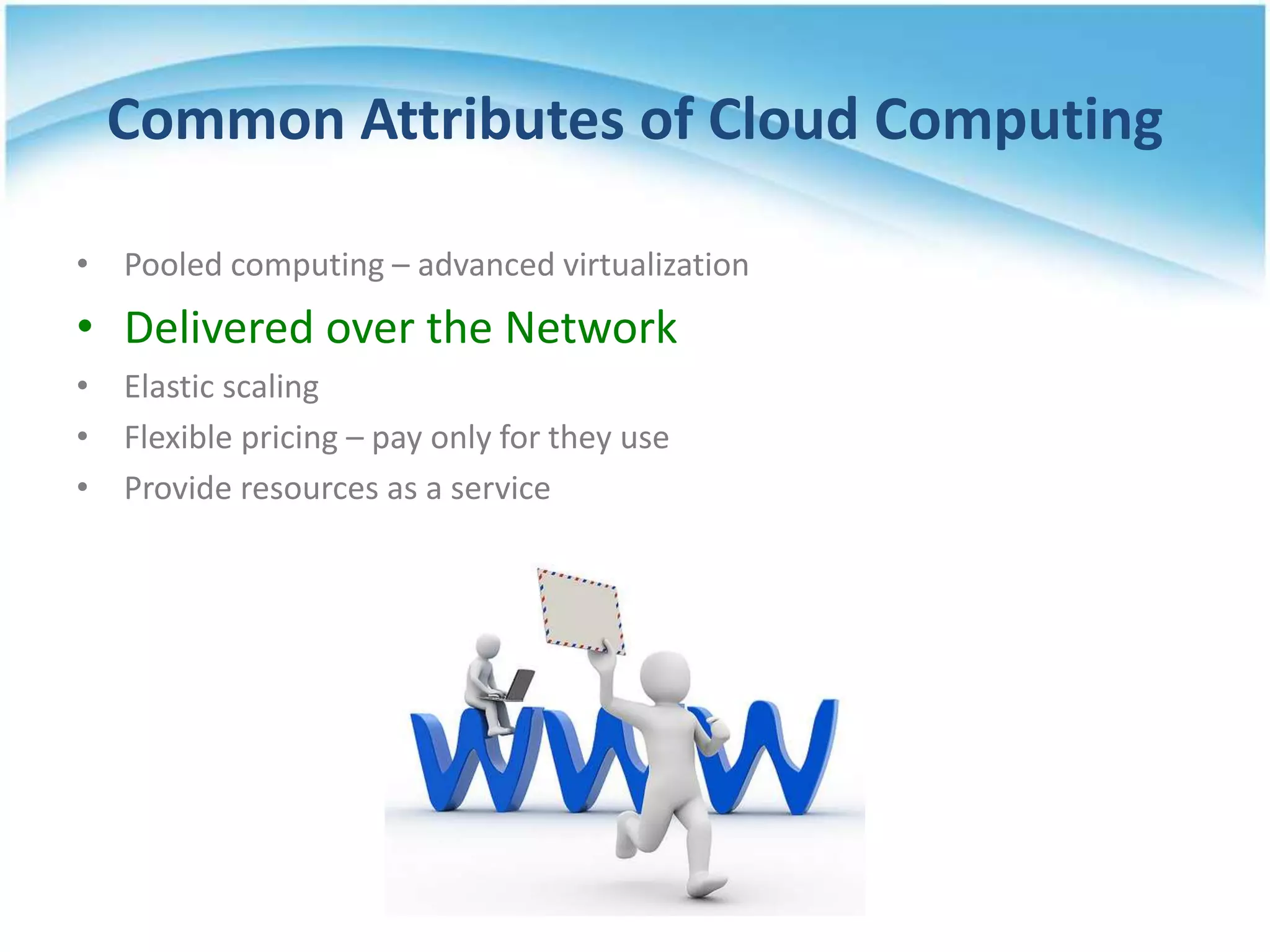 Common Attributes of Cloud Computing

• Pooled computing – advanced virtualization
• Delivered over the Network
• Elastic scaling
• Flexible pricing – pay only for they use
• Provide resources as a service
 