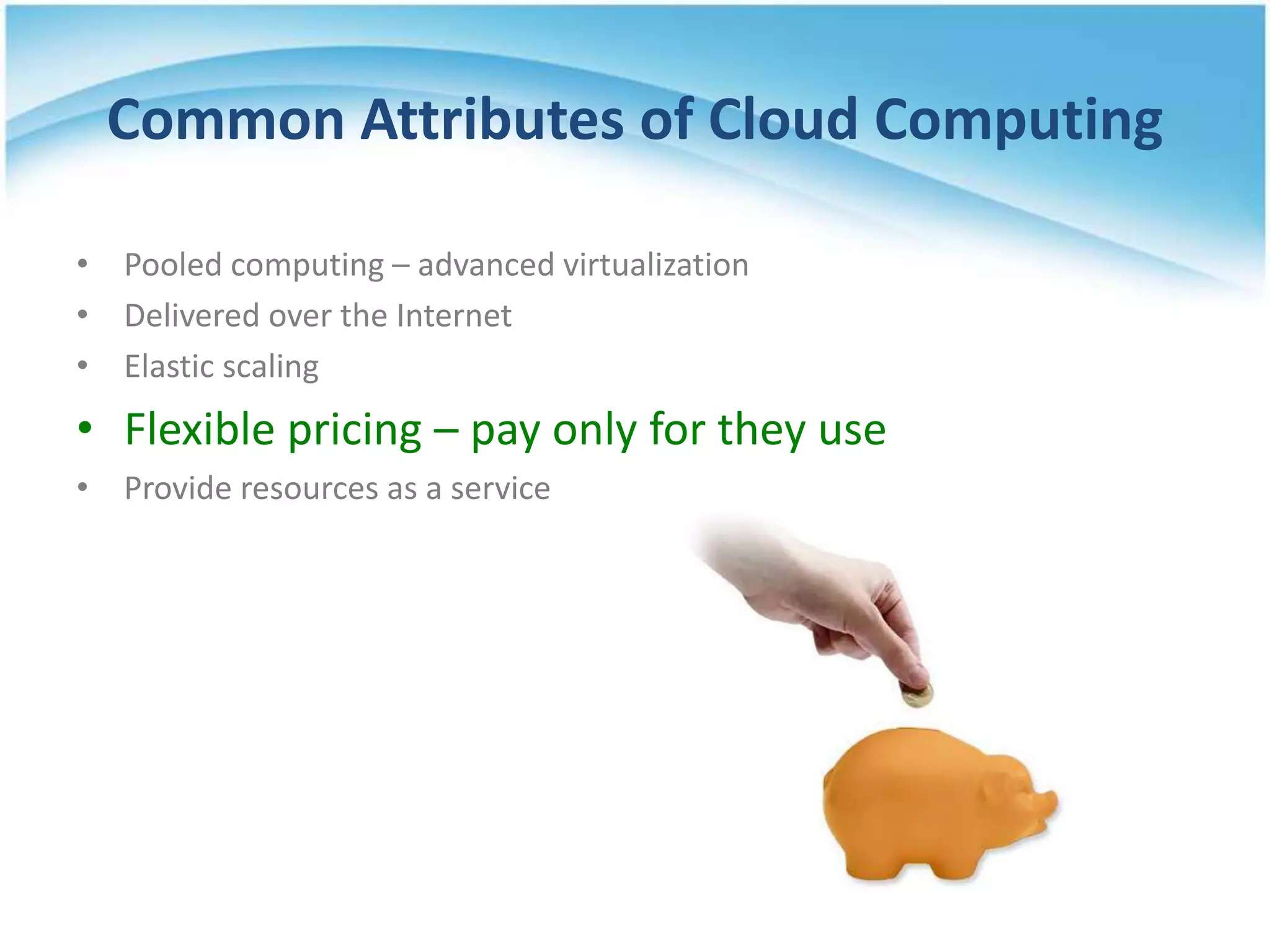 Common Attributes of Cloud Computing

• Pooled computing – advanced virtualization
• Delivered over the Internet
• Elastic scaling
• Flexible pricing – pay only for they use
• Provide resources as a service
 