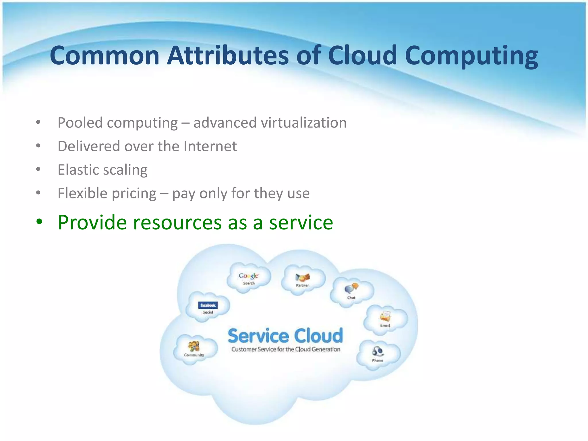 Common Attributes of Cloud Computing

•   Pooled computing – advanced virtualization
•   Delivered over the Internet
•   Elastic scaling
•   Flexible pricing – pay only for they use
• Provide resources as a service
 
