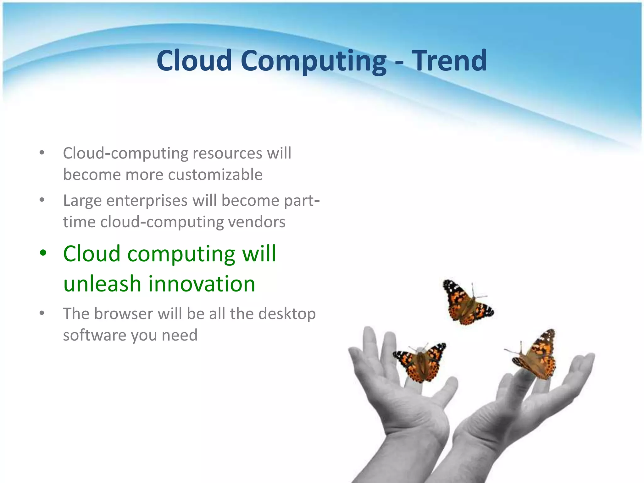 Cloud Computing - Trend

• Cloud-computing resources will
  become more customizable
• Large enterprises will become part-
  time cloud-computing vendors
• Cloud computing will
  unleash innovation
• The browser will be all the desktop
  software you need
 