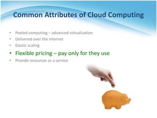 Common Attributes of Cloud Computing

• Pooled computing – advanced virtualization
• Delivered over the Internet
• Elastic scaling
• Flexible pricing – pay only for they use
• Provide resources as a service
 