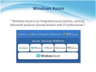 Windows Azure

“ Windows Azure is an integrated cloud solution, utilizing
Microsoft products already familiar with IT professionals ”
 