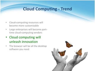 Cloud Computing - Trend

• Cloud-computing resources will
  become more customizable
• Large enterprises will become part-
  time cloud-computing vendors
• Cloud computing will
  unleash innovation
• The browser will be all the desktop
  software you need
 