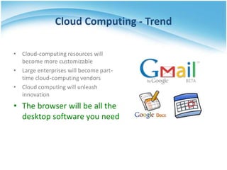 Cloud Computing - Trend

• Cloud-computing resources will
  become more customizable
• Large enterprises will become part-
  time cloud-computing vendors
• Cloud computing will unleash
  innovation
• The browser will be all the
  desktop software you need
 