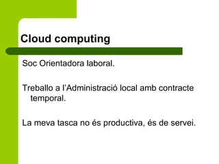 Cloud computing

Soc Orientadora laboral.

Treballo a l’Administració local amb contracte
  temporal.

La meva tasca no és productiva, és de servei.
 