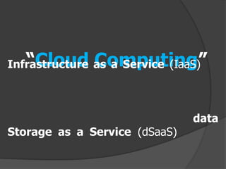 “Cloud Computing”
Infrastructure as a Service (IaaS)



                                data
Storage as a Service (dSaaS)
 