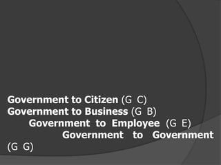 Government to Citizen (G C)
Government to Business (G B)
    Government to Employee (G E)
          Government to Government
(G G)
 