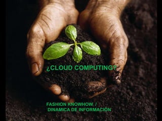 ¿CLOUD COMPUTING?




FASHION KNOWHOW /
DINAMICA DE INFORMACIÓN
 