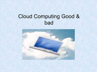 Cloud Computing Good &
         bad
 