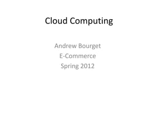 Cloud Computing

  Andrew Bourget
   E-Commerce
    Spring 2012
 