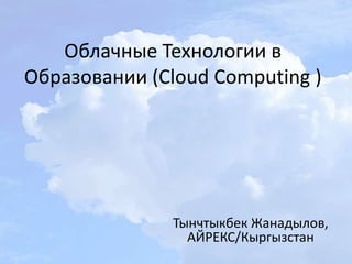 Облачные Технологии в
Образовании (Cloud Computing )




               Тынчтыкбек Жанадылов,
                 АЙРЕКС/Кыргызстан
 