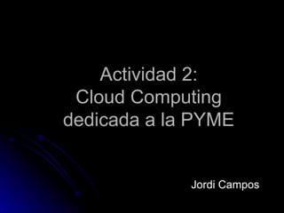 Actividad 2:
 Cloud Computing
dedicada a la PYME


             Jordi Campos
 