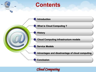 Contents

Introduction

What is Cloud Computing ?

History

Cloud Computing infrastructure models


Service Models

Advantages and disadvantage of cloud computing

Conclusion
 