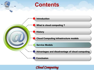 Contents

Introduction

What is cloud computing ?

History

Cloud Computing infrastructure models


Service Models

Advantages and disadvantage of cloud computing

Conclusion
 