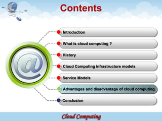 Contents

Introduction

What is cloud computing ?

History

Cloud Computing infrastructure models


Service Models

Advantages and disadvantage of cloud computing

Conclusion
 