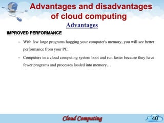 Advantages and disadvantages
          of cloud computing

– With few large programs hogging your computer's memory, you will see better
  performance from your PC.

– Computers in a cloud computing system boot and run faster because they have
  fewer programs and processes loaded into memory…




                                                                           40
 