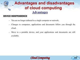 Advantages and disadvantages
           of cloud computing

– You are no longer tethered to a single computer or network.

– Changes to computers, applications and documents follow you through the
   cloud.

– Move to a portable device, and your applications and documents are still
   available.




                                                                        49
 