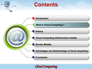Contents

Introduction

What is Cloud Computing ?

History

Cloud Computing infrastructure models


Service Models

Advantages and disadvantage of cloud computing

Conclusion
 