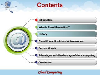 Contents

Introduction

What is cloud computing ?
        Cloud Computing ?

History

Cloud Computing infrastructure models


Service Models

Advantages and disadvantage of cloud computing

Conclusion
 