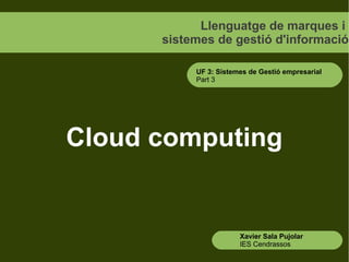 Llenguatge de marques i
      sistemes de gestió d'informació

           UF 3: Sistemes de Gestió empresarial
           Part 3




Cloud computing


                       Xavier Sala Pujolar
                       IES Cendrassos
 