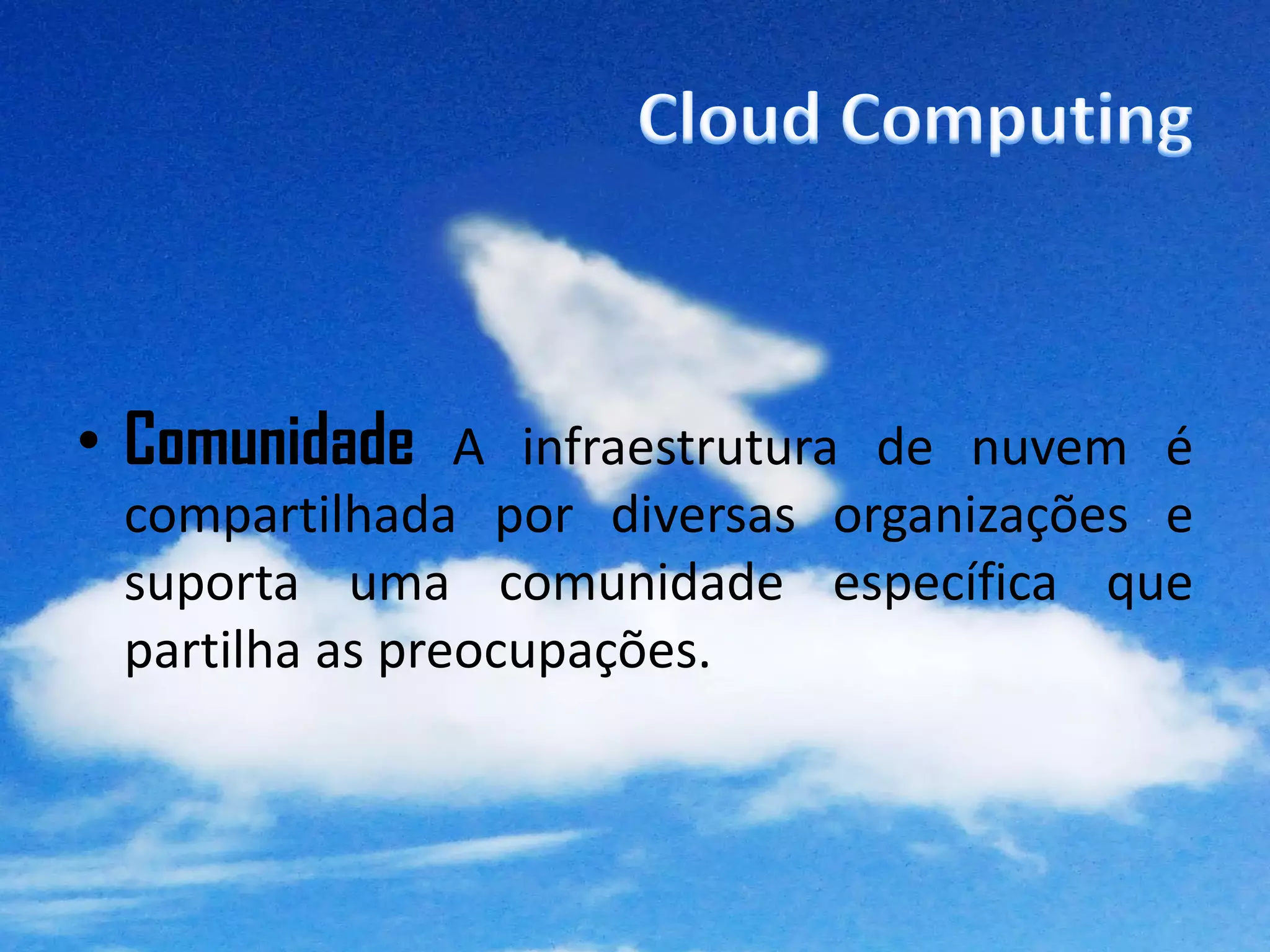 • Comunidade A infraestrutura de nuvem é
 compartilhada por diversas organizações e
 suporta uma comunidade específica que
 partilha as preocupações.
 