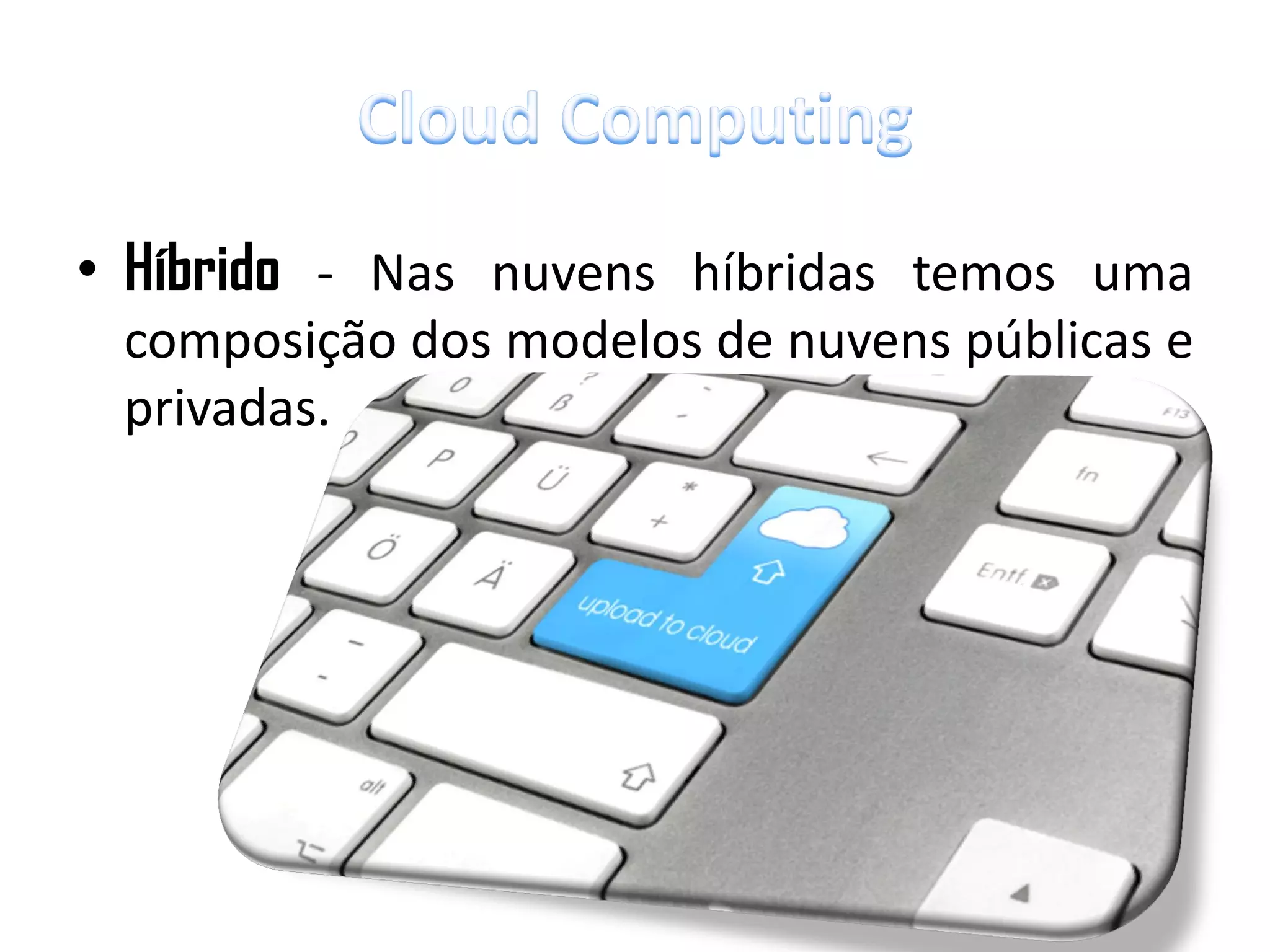 • Híbrido - Nas nuvens híbridas temos uma
 composição dos modelos de nuvens públicas e
 privadas.
 