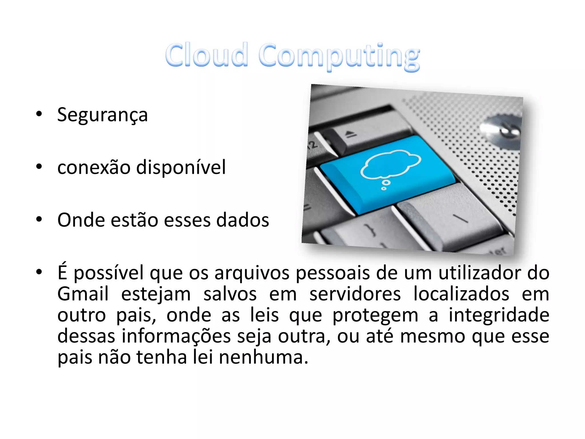 • Segurança

• conexão disponível

• Onde estão esses dados

• É possível que os arquivos pessoais de um utilizador do
  Gmail estejam salvos em servidores localizados em
  outro pais, onde as leis que protegem a integridade
  dessas informações seja outra, ou até mesmo que esse
  pais não tenha lei nenhuma.
 
