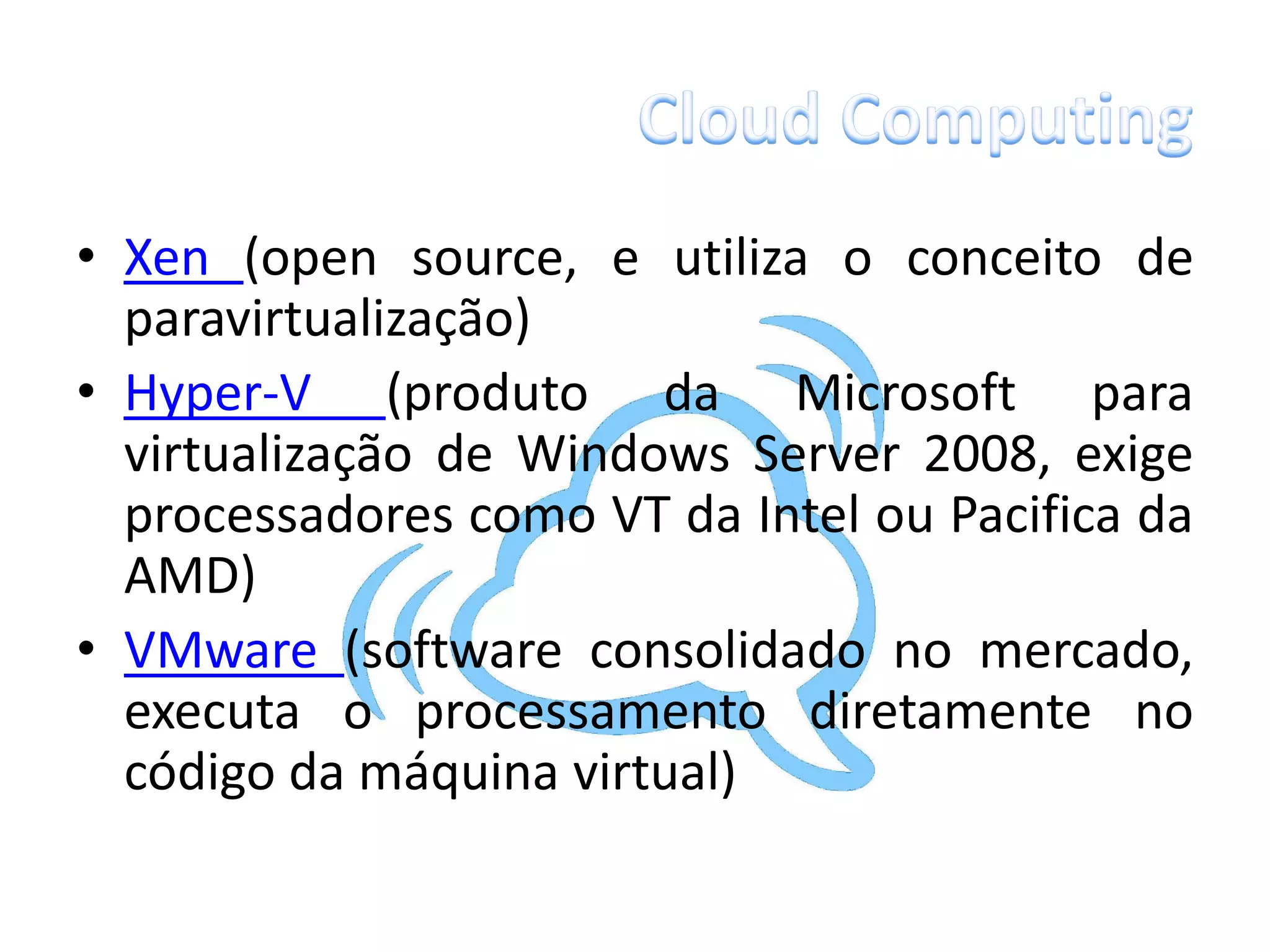 • Xen (open source, e utiliza o conceito de
  paravirtualização)
• Hyper-V (produto da Microsoft para
  virtualização de Windows Server 2008, exige
  processadores como VT da Intel ou Pacifica da
  AMD)
• VMware (software consolidado no mercado,
  executa o processamento diretamente no
  código da máquina virtual)
 