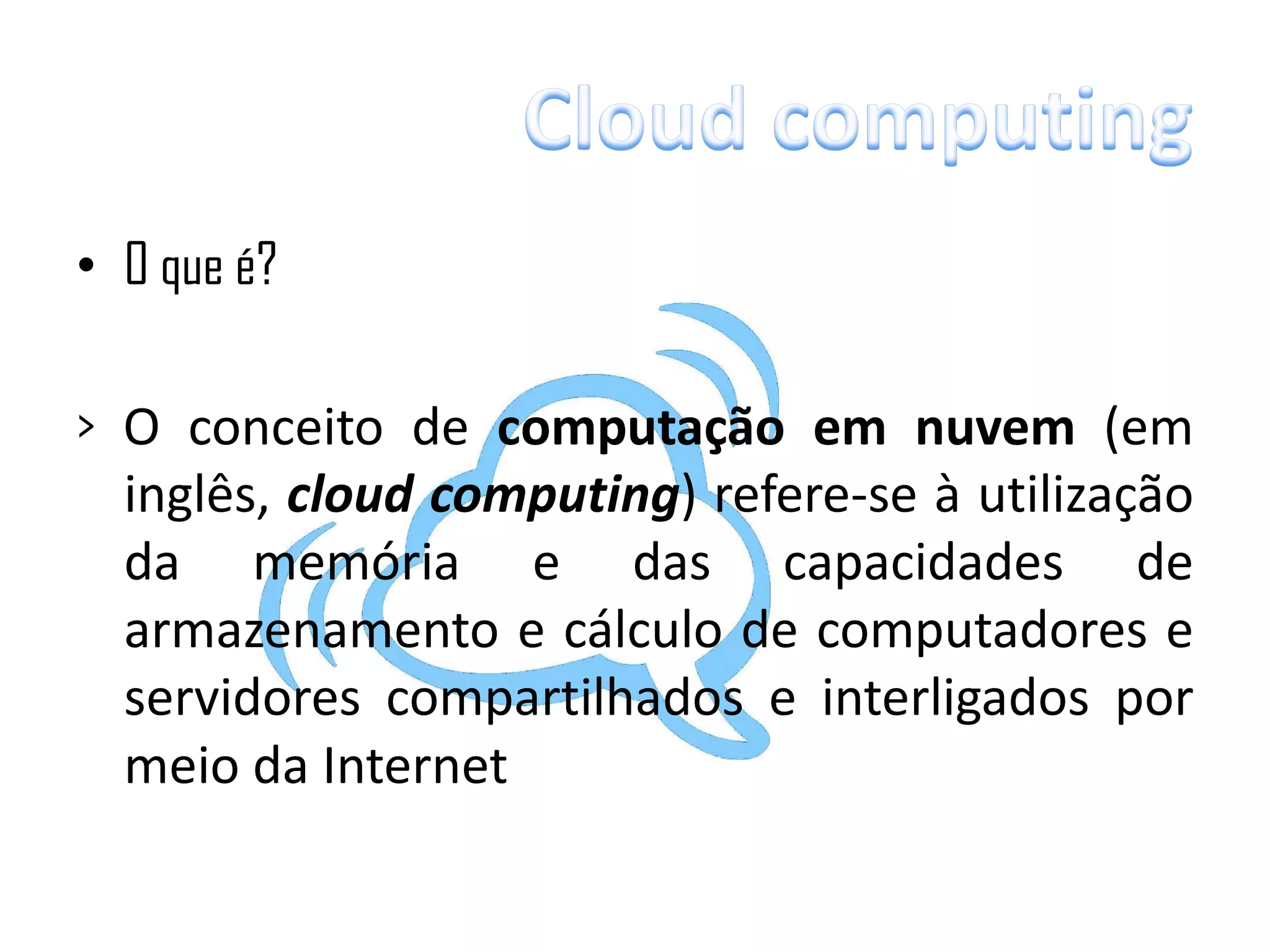• O que é?

> O conceito de computação em nuvem (em
  inglês, cloud computing) refere-se à utilização
  da memória e das capacidades de
  armazenamento e cálculo de computadores e
  servidores compartilhados e interligados por
  meio da Internet
 