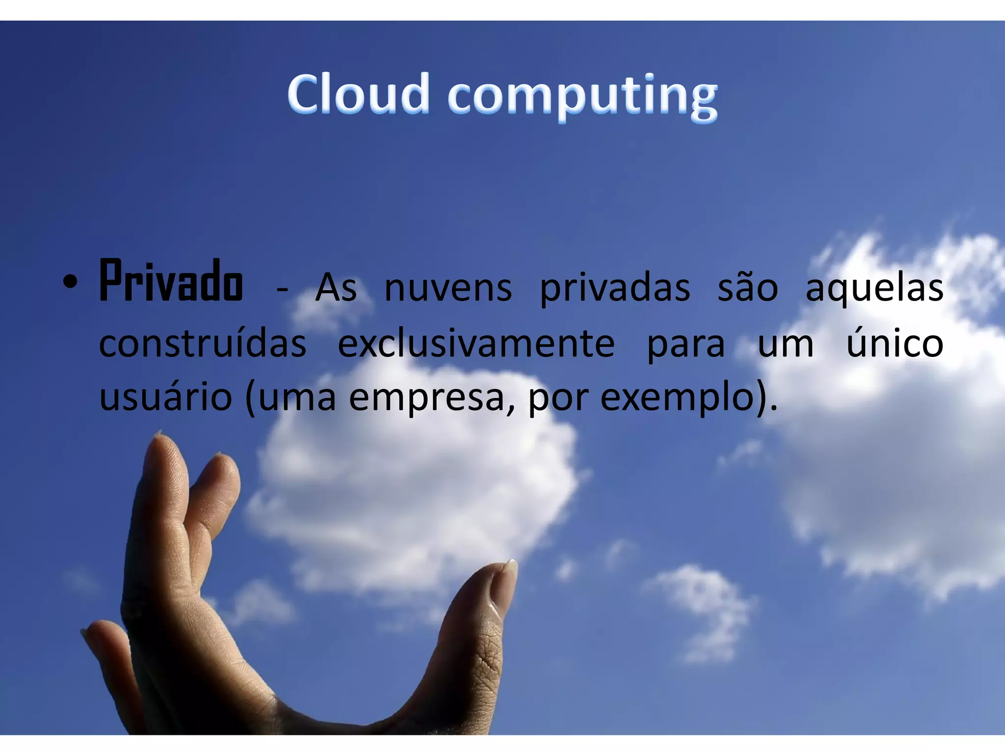 • Privado - As nuvens privadas são aquelas
 construídas exclusivamente para um único
 usuário (uma empresa, por exemplo).
 