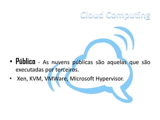 • Público - As nuvens públicas são aquelas que são
  executadas por terceiros.
• Xen, KVM, VMWare, Microsoft Hypervisor.
 