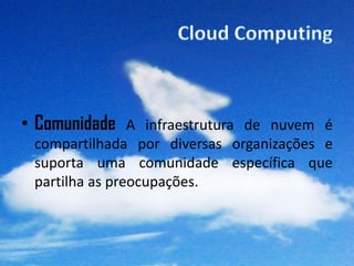 • Comunidade A infraestrutura de nuvem é
 compartilhada por diversas organizações e
 suporta uma comunidade específica que
 partilha as preocupações.
 