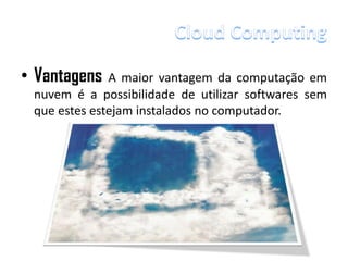• Vantagens   A maior vantagem da computação em
 nuvem é a possibilidade de utilizar softwares sem
 que estes estejam instalados no computador.
 
