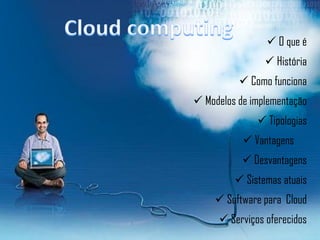  O que é
                 História
           Como funciona
 Modelos de implementação
               Tipologias
            Vantagens
            Desvantagens
          Sistemas atuais
     Software para Cloud
      Serviços oferecidos
 