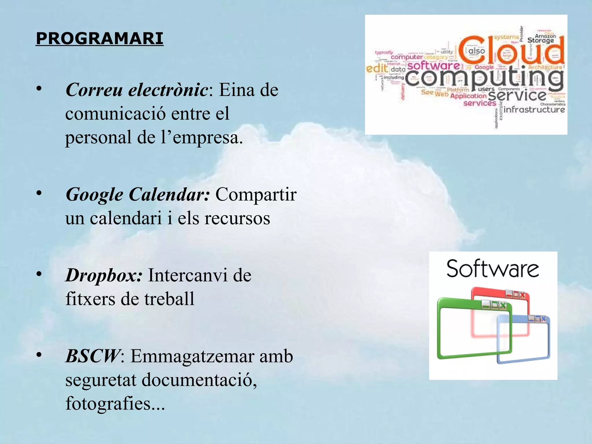 PROGRAMARI


•   Correu electrònic: Eina de
    comunicació entre el
    personal de l’empresa.

•   Google Calendar: Compartir
    un calendari i els recursos

•   Dropbox: Intercanvi de
    fitxers de treball

•   BSCW: Emmagatzemar amb
    seguretat documentació,
    fotografies...
 