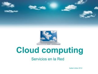 Cloud computing
   Servicios en la Red

                         Isabel Jódar 2012
 