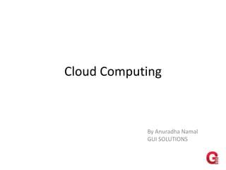 Cloud Computing



            By Anuradha Namal
            GUI SOLUTIONS
 