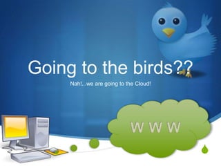 Going to the birds??
     Nah!...we are going to the Cloud!




                                         S
 